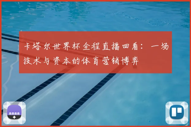 卡塔尔世界杯全程直播回看：一场技术与资本的体育营销博弈