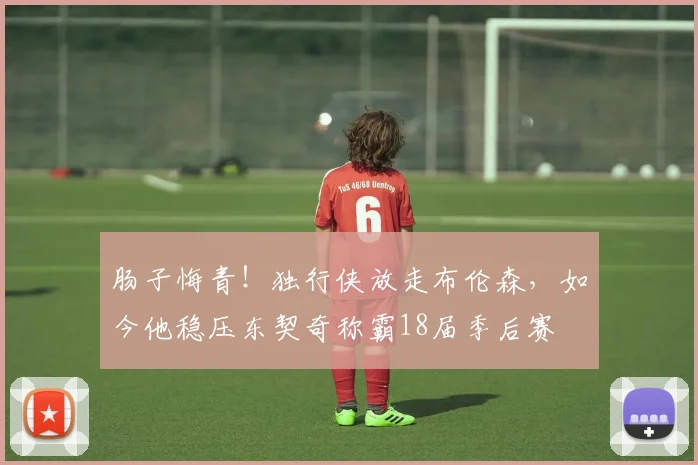 肠子悔青！独行侠放走布伦森，如今他稳压东契奇称霸18届季后赛