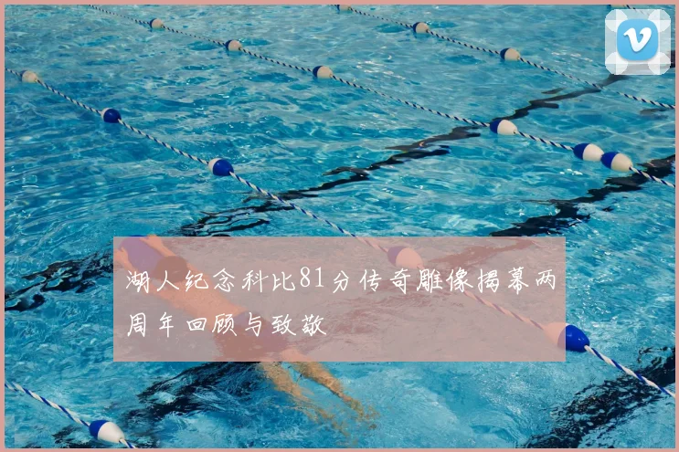 湖人纪念科比81分传奇雕像揭幕两周年回顾与致敬