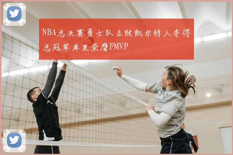 NBA总决赛勇士队击败凯尔特人夺得总冠军库里荣膺FMVP