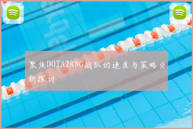 聚焦DOTA2RNG战队的速度与策略分析探讨