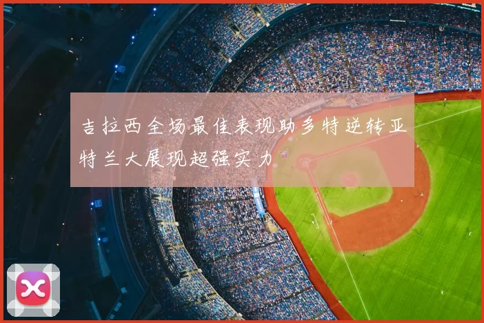 吉拉西全场最佳表现助多特逆转亚特兰大展现超强实力