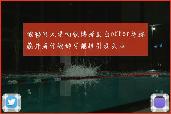 俄勒冈大学向张博源发出offer与林葳并肩作战的可能性引发关注