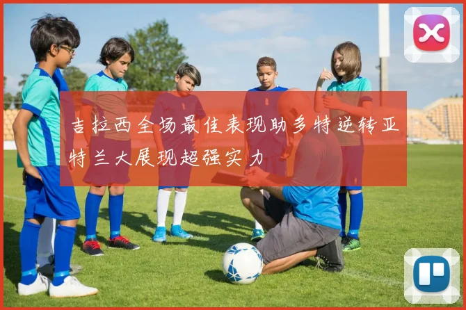 吉拉西全场最佳表现助多特逆转亚特兰大展现超强实力