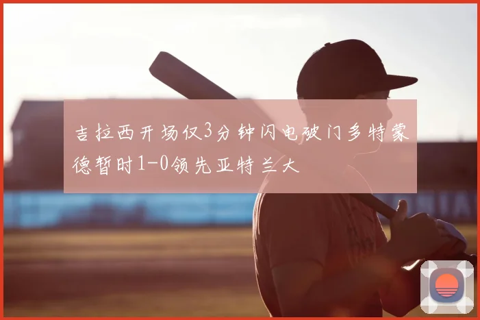 吉拉西开场仅3分钟闪电破门多特蒙德暂时1-0领先亚特兰大