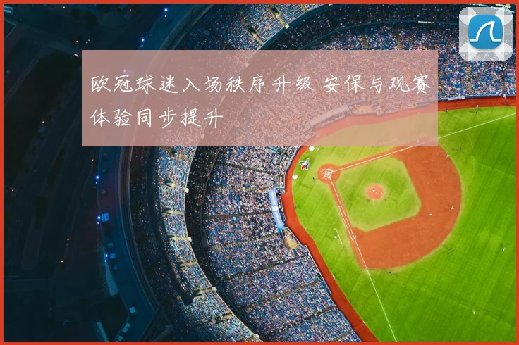 欧冠球迷入场秩序升级 安保与观赛体验同步提升