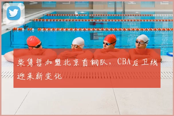 柴隽哲加盟北京首钢队，CBA后卫线迎来新变化