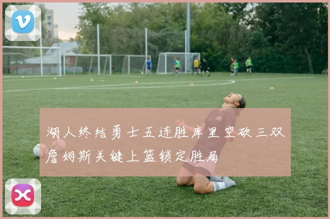 湖人终结勇士五连胜库里空砍三双詹姆斯关键上篮锁定胜局