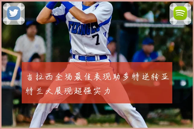 吉拉西全场最佳表现助多特逆转亚特兰大展现超强实力