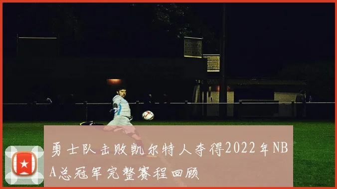 勇士队击败凯尔特人夺得2022年NBA总冠军完整赛程回顾
