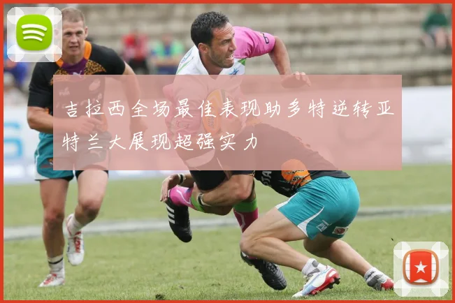 吉拉西全场最佳表现助多特逆转亚特兰大展现超强实力
