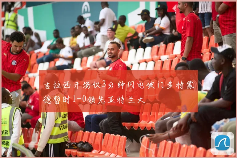 吉拉西开场仅3分钟闪电破门多特蒙德暂时1-0领先亚特兰大