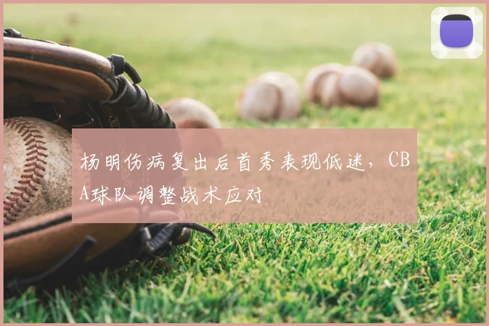 杨明伤病复出后首秀表现低迷,CBA球队调整战术应对