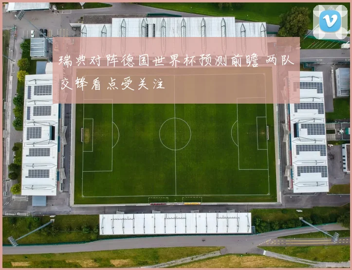 瑞典对阵德国世界杯预测前瞻 两队交锋看点受关注