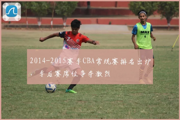 2014-2015赛季CBA常规赛排名出炉,季后赛席位争夺激烈