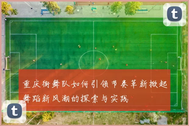 重庆街舞队如何引领节奏革新掀起舞蹈新风潮的探索与实践