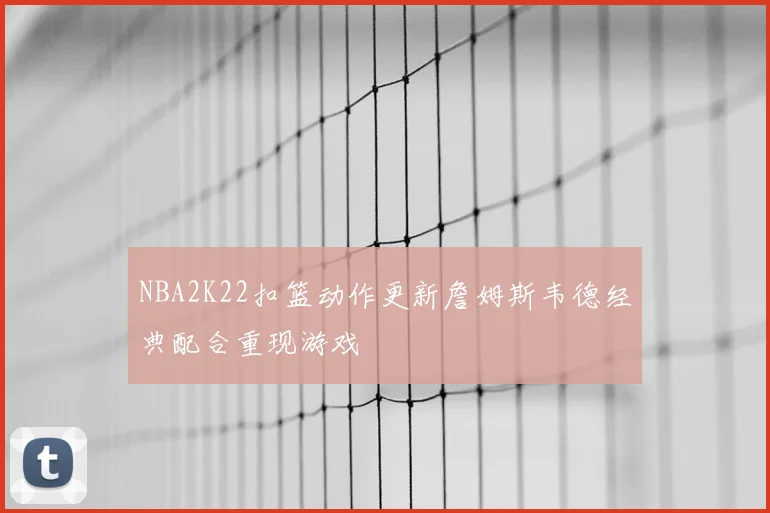 NBA2K22扣篮动作更新詹姆斯韦德经典配合重现游戏