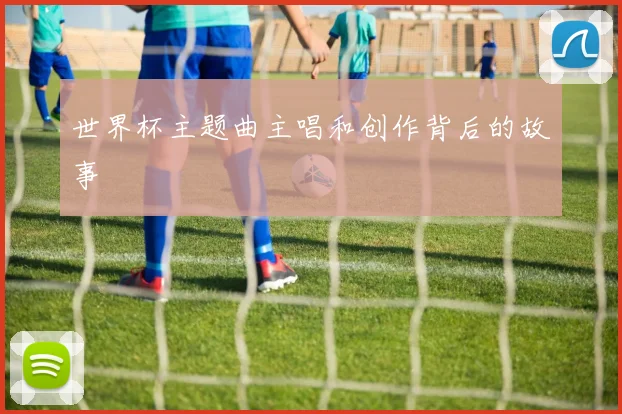 世界杯主题曲主唱和创作背后的故事