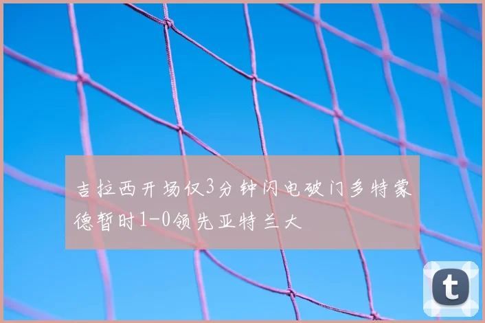 吉拉西开场仅3分钟闪电破门多特蒙德暂时1-0领先亚特兰大