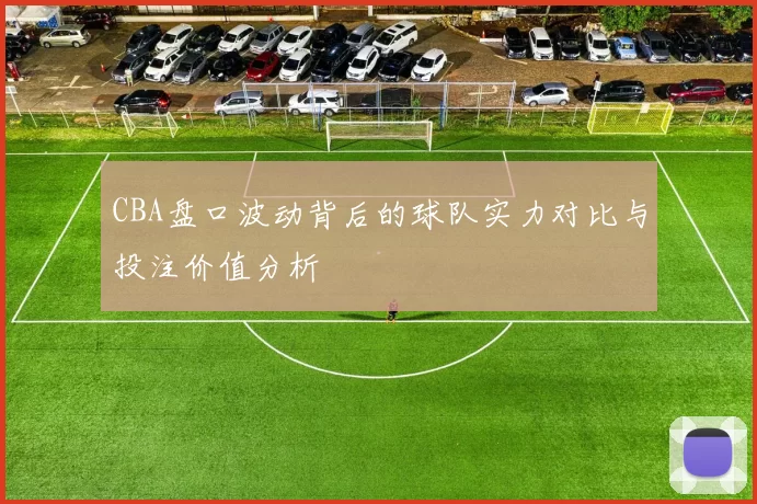 CBA盘口波动背后的球队实力对比与投注价值分析