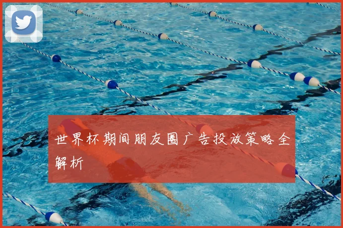 世界杯期间朋友圈广告投放策略全解析