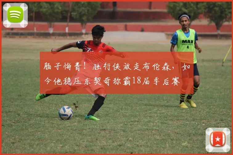 肠子悔青!独行侠放走布伦森,如今他稳压东契奇称霸18届季后赛