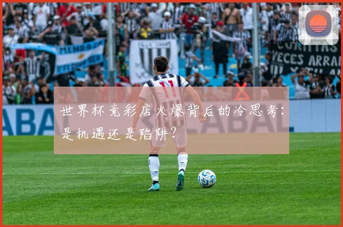 世界杯竞彩店火爆背后的冷思考：是机遇还是陷阱？