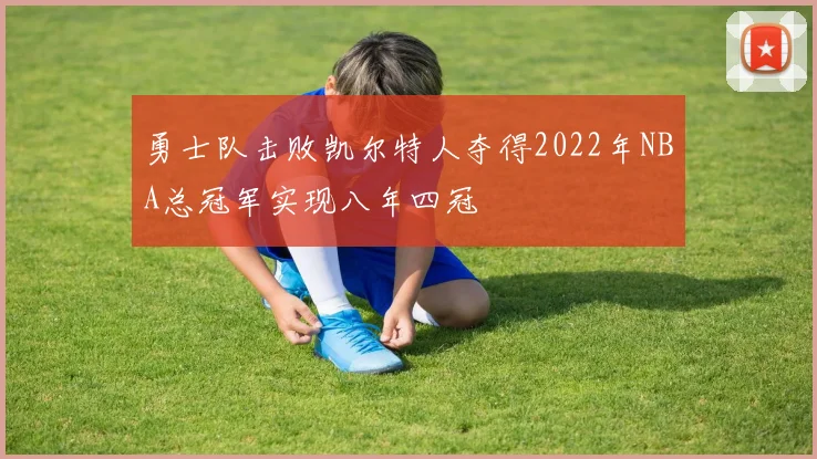 勇士队击败凯尔特人夺得2022年NBA总冠军实现八年四冠