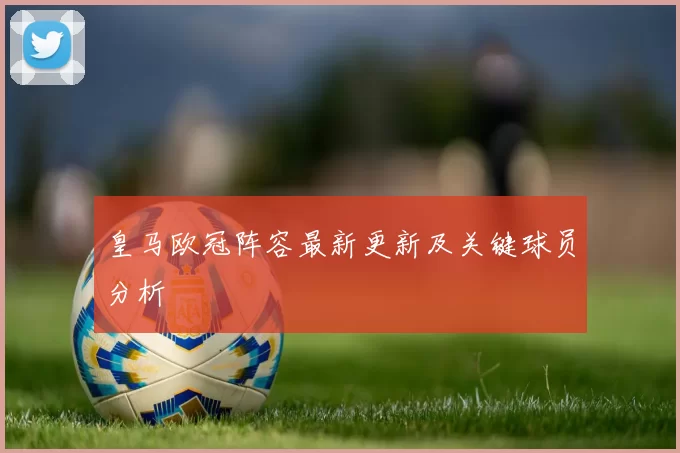皇马欧冠阵容最新更新及关键球员分析