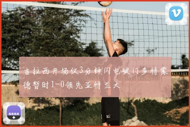吉拉西开场仅3分钟闪电破门多特蒙德暂时1-0领先亚特兰大