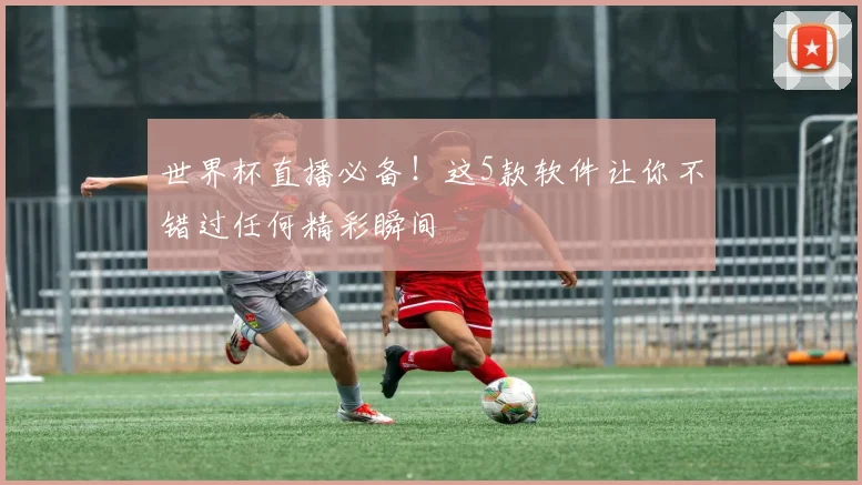 世界杯直播必备!这5款软件让你不错过任何精彩瞬间