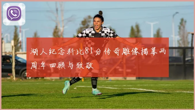 湖人纪念科比81分传奇雕像揭幕两周年回顾与致敬