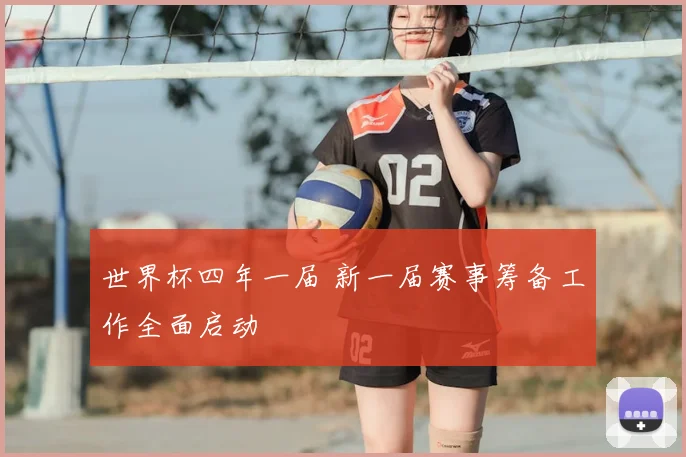 世界杯四年一届 新一届赛事筹备工作全面启动