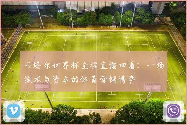 卡塔尔世界杯全程直播回看：一场技术与资本的体育营销博弈