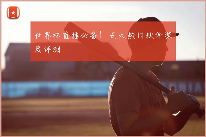 世界杯直播必备!五大热门软件深度评测