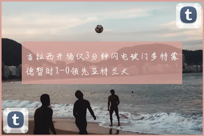 吉拉西开场仅3分钟闪电破门多特蒙德暂时1-0领先亚特兰大