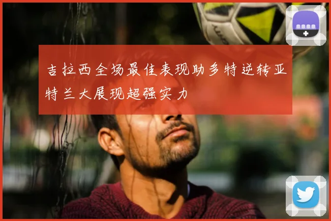 吉拉西全场最佳表现助多特逆转亚特兰大展现超强实力