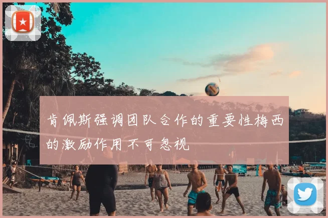 肯佩斯强调团队合作的重要性梅西的激励作用不可忽视