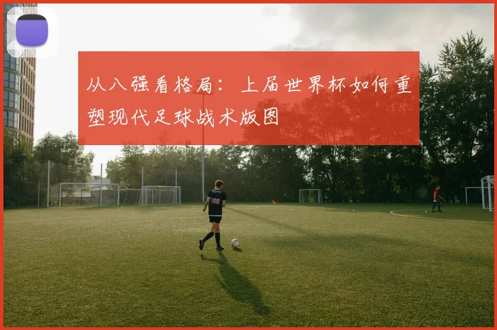 从八强看格局:上届世界杯如何重塑现代足球战术版图