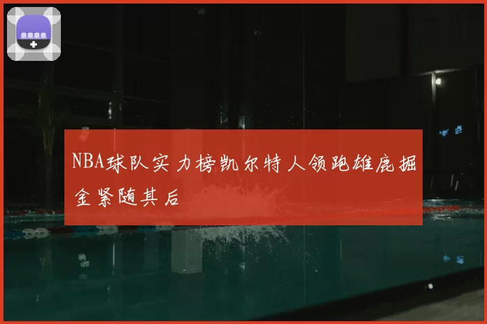 NBA球队实力榜凯尔特人领跑雄鹿掘金紧随其后
