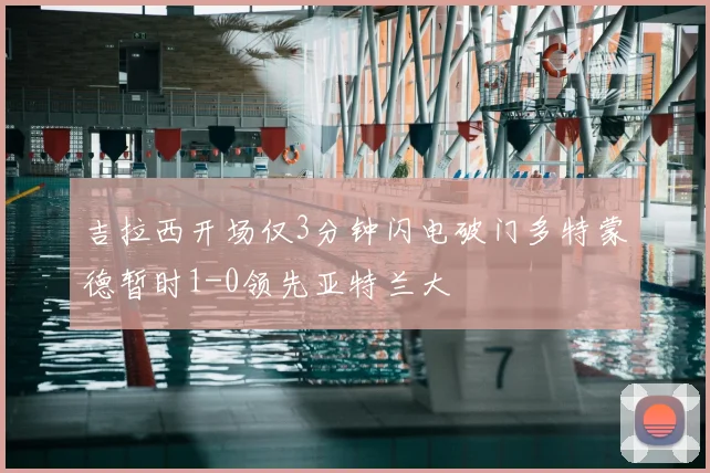 吉拉西开场仅3分钟闪电破门多特蒙德暂时1-0领先亚特兰大