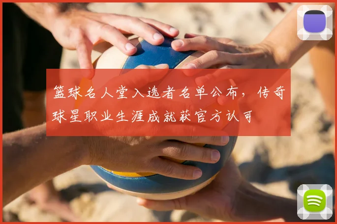 篮球名人堂入选者名单公布,传奇球星职业生涯成就获官方认可