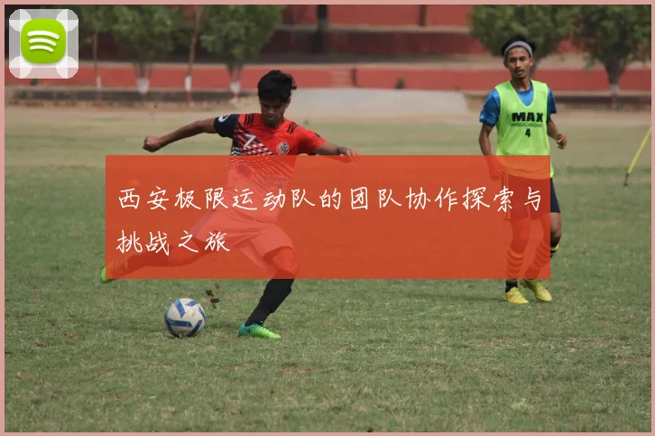 西安极限运动队的团队协作探索与挑战之旅