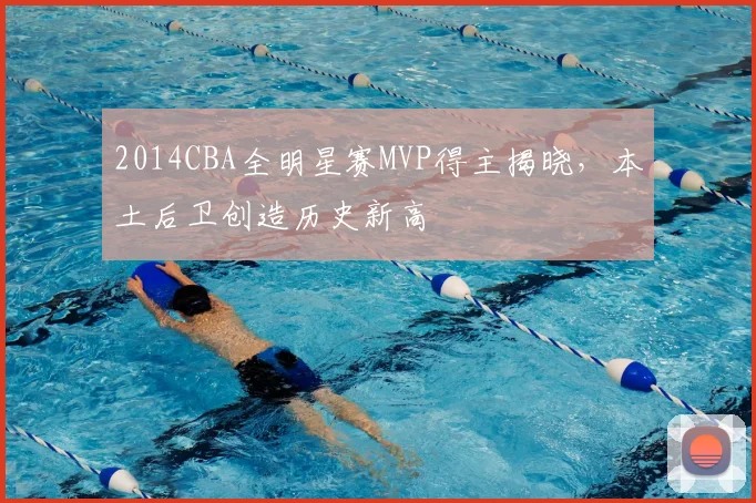 2014CBA全明星赛MVP得主揭晓,本土后卫创造历史新高