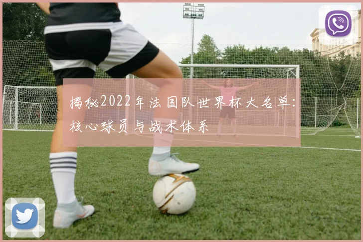 揭秘2022年法国队世界杯大名单：核心球员与战术体系
