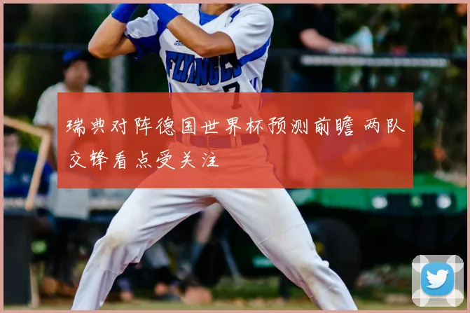 瑞典对阵德国世界杯预测前瞻 两队交锋看点受关注
