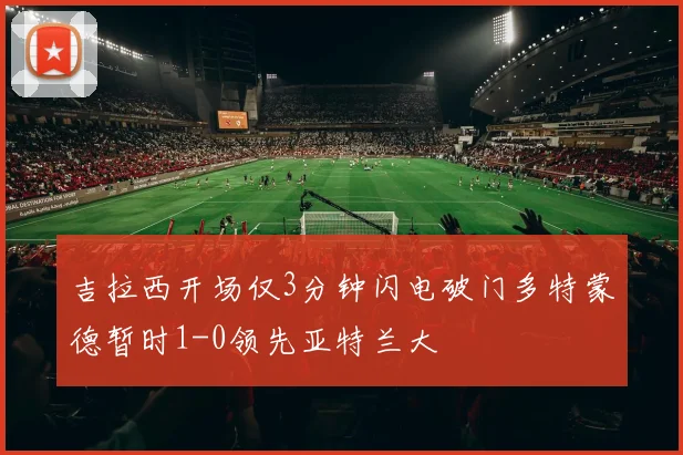 吉拉西开场仅3分钟闪电破门多特蒙德暂时1-0领先亚特兰大