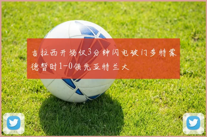 吉拉西开场仅3分钟闪电破门多特蒙德暂时1-0领先亚特兰大