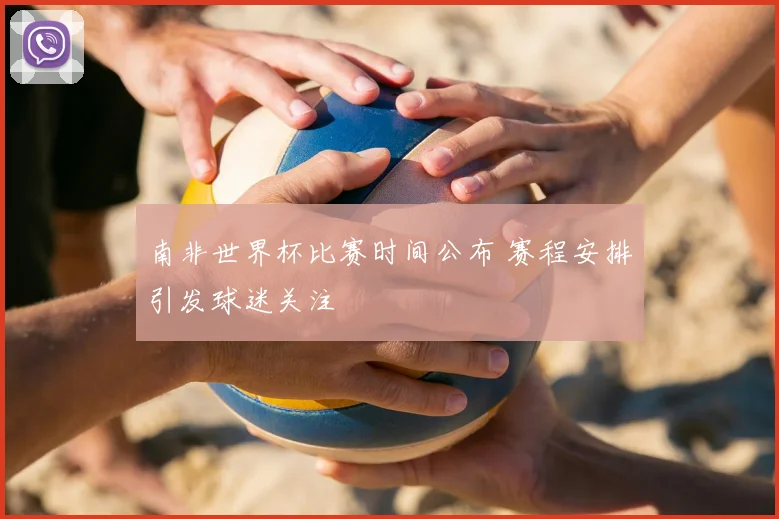 南非世界杯比赛时间公布 赛程安排引发球迷关注