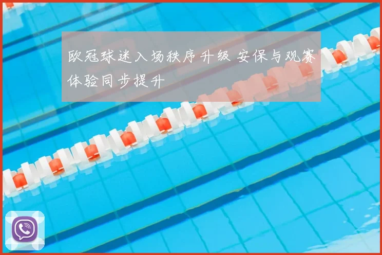 欧冠球迷入场秩序升级 安保与观赛体验同步提升